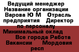 Ведущий менеджер › Название организации ­ Варова Ю.М › Отрасль предприятия ­ Директор по персоналу › Минимальный оклад ­ 39 000 - Все города Работа » Вакансии   . Мордовия респ.